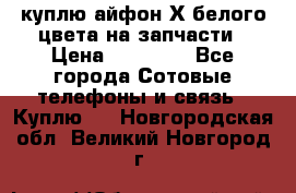 куплю айфон Х белого цвета на запчасти › Цена ­ 10 000 - Все города Сотовые телефоны и связь » Куплю   . Новгородская обл.,Великий Новгород г.